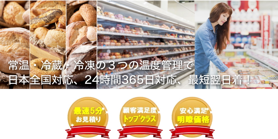 常温・冷蔵・冷凍の3つの温度管理で日本全国対応、24時間365日対応、最短翌日着!最速5分お見積り、顧客満足度トップクラス、安心満足明瞭価格